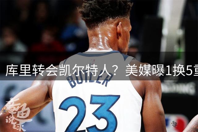 库里转会凯尔特人？美媒曝1换5重磅交易方案引发热议